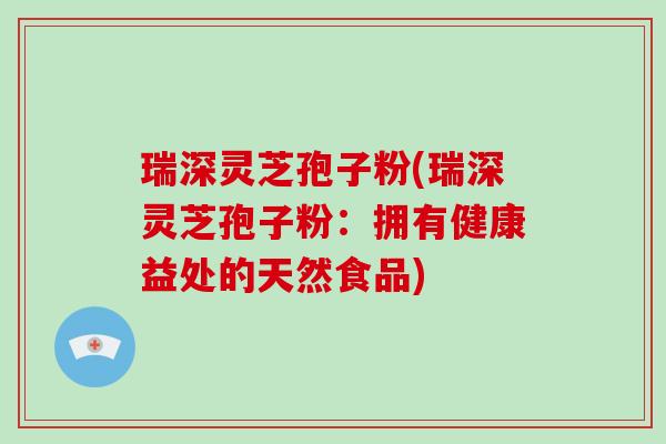 瑞深灵芝孢子粉(瑞深灵芝孢子粉：拥有健康益处的天然食品)