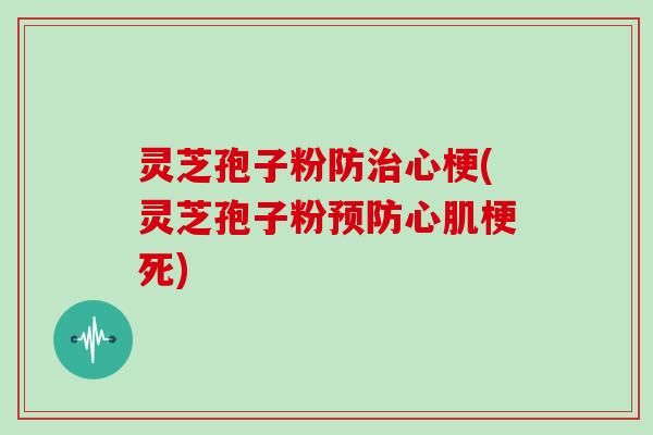 灵芝孢子粉防治心梗(灵芝孢子粉预防心肌梗死)