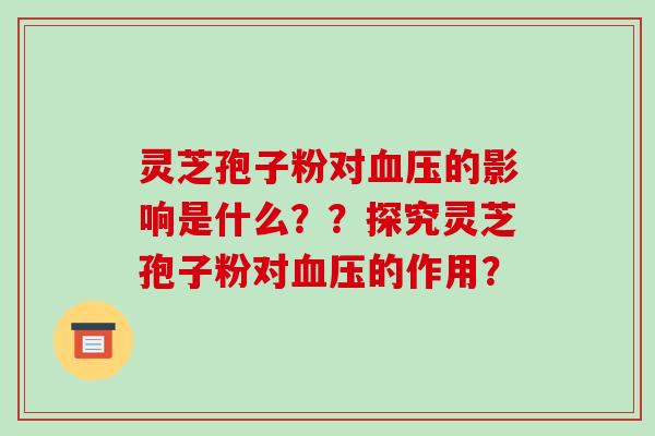 灵芝孢子粉对血压的影响是什么？？探究灵芝孢子粉对血压的作用？