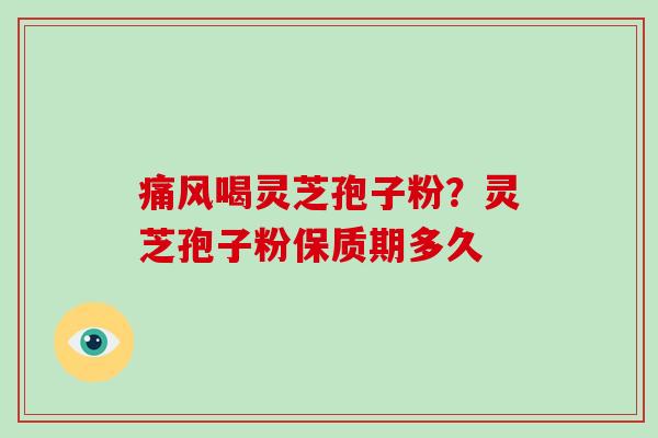 痛风喝灵芝孢子粉?灵芝孢子粉保质期多久