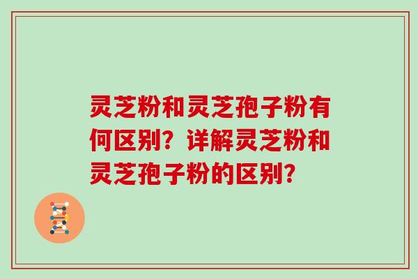 灵芝粉和灵芝孢子粉有何区别?详解灵芝粉和灵芝孢子粉的区别?