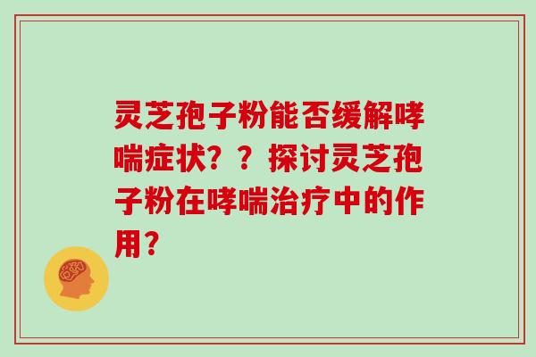 灵芝孢子粉能否缓解哮喘症状？？探讨灵芝孢子粉在哮喘治疗中的作用？