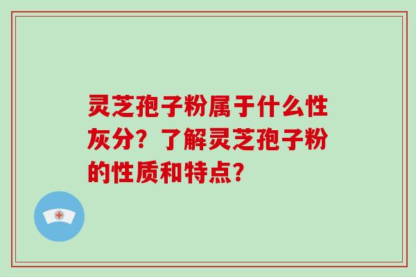灵芝孢子粉属于什么性灰分?了解灵芝孢子粉的性质和特点?