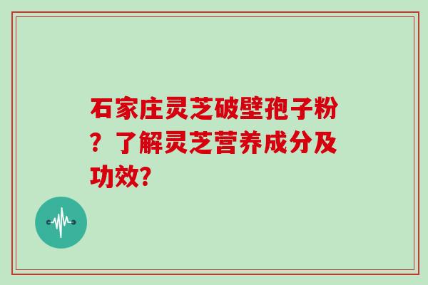 石家庄灵芝破壁孢子粉?了解灵芝营养成分及功效?