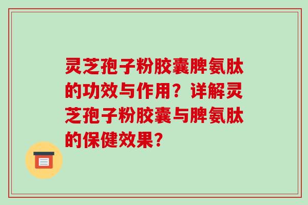 灵芝孢子粉胶囊脾氨肽的功效与作用？详解灵芝孢子粉胶囊与脾氨肽的保健效果？