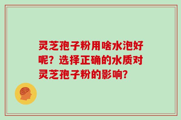 灵芝孢子粉用啥水泡好呢?选择正确的水质对灵芝孢子粉的影响?
