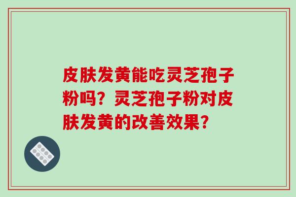 皮肤发黄能吃灵芝孢子粉吗?灵芝孢子粉对皮肤发黄的改善效果?