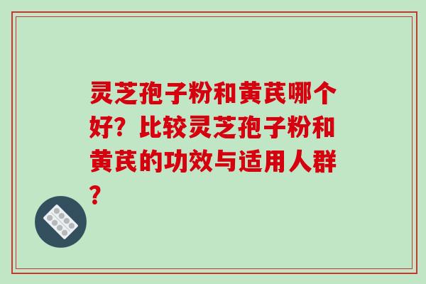 灵芝孢子粉和黄芪哪个好？比较灵芝孢子粉和黄芪的功效与适用人群？