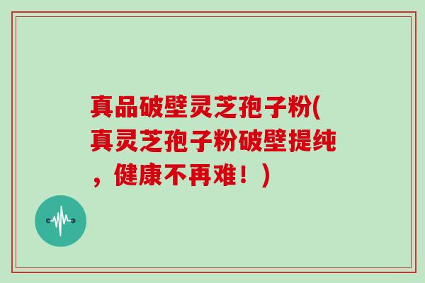 真品破壁灵芝孢子粉(真灵芝孢子粉破壁提纯,健康不再难!)