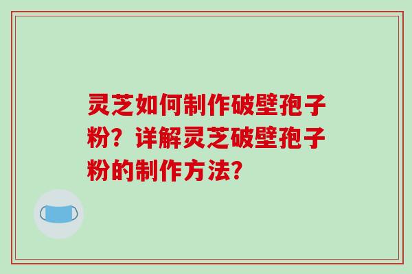 灵芝如何制作破壁孢子粉?详解灵芝破壁孢子粉的制作方法?