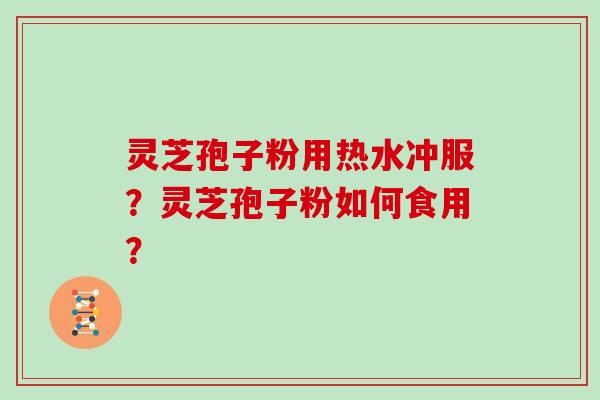 灵芝孢子粉用热水冲服?灵芝孢子粉如何食用?