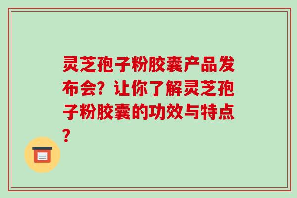灵芝孢子粉胶囊产品发布会？让你了解灵芝孢子粉胶囊的功效与特点？