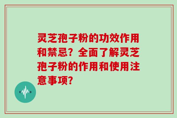 灵芝孢子粉的功效作用和禁忌?全面了解灵芝孢子粉的作用和使用注意事项?