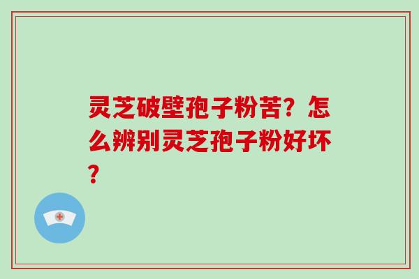 灵芝破壁孢子粉苦？怎么辨别灵芝孢子粉好坏？