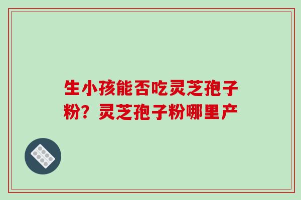 生小孩能否吃灵芝孢子粉？灵芝孢子粉哪里产