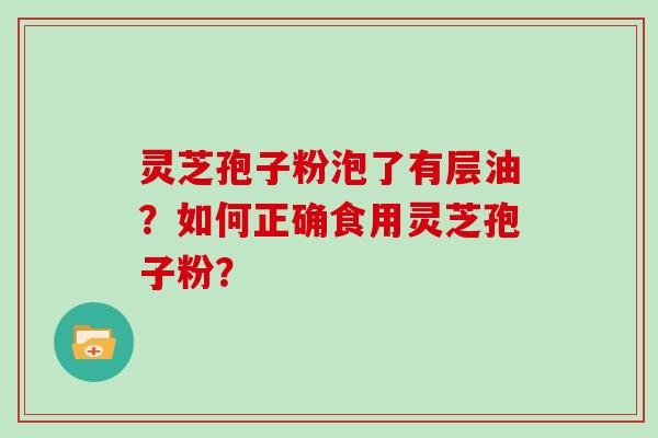灵芝孢子粉泡了有层油?如何正确食用灵芝孢子粉?
