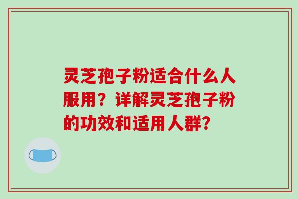 灵芝孢子粉适合什么人服用?详解灵芝孢子粉的功效和适用人群?
