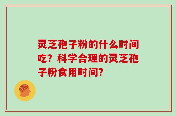 灵芝孢子粉的什么时间吃?科学合理的灵芝孢子粉食用时间?