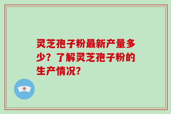 灵芝孢子粉最新产量多少?了解灵芝孢子粉的生产情况?