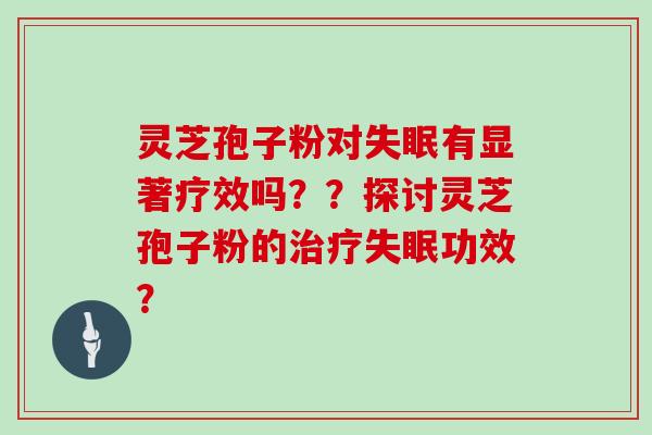 灵芝孢子粉对失眠有显著疗效吗??探讨灵芝孢子粉的治疗失眠功效?