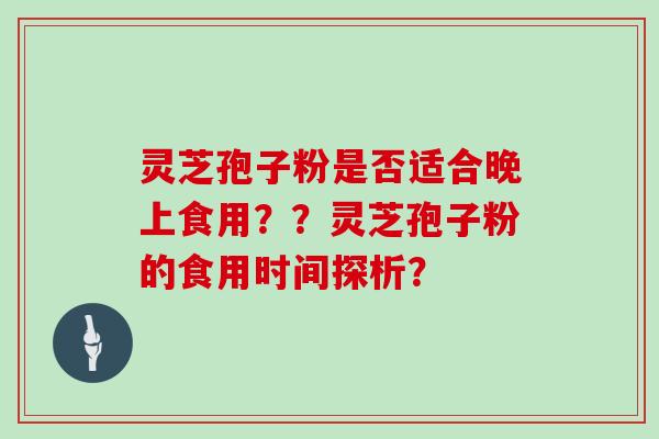灵芝孢子粉是否适合晚上食用??灵芝孢子粉的食用时间探析?