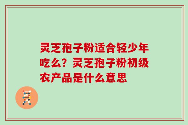 灵芝孢子粉适合轻少年吃么？灵芝孢子粉初级农产品是什么意思