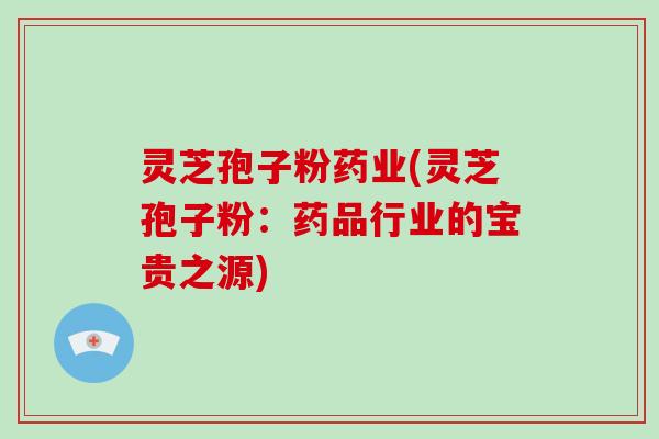 灵芝孢子粉药业(灵芝孢子粉：药品行业的宝贵之源)