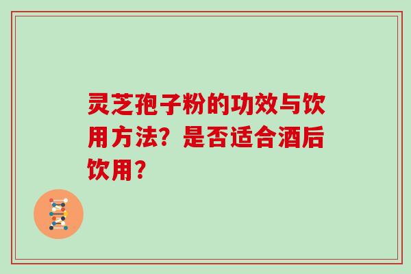 灵芝孢子粉的功效与饮用方法?是否适合酒后饮用?