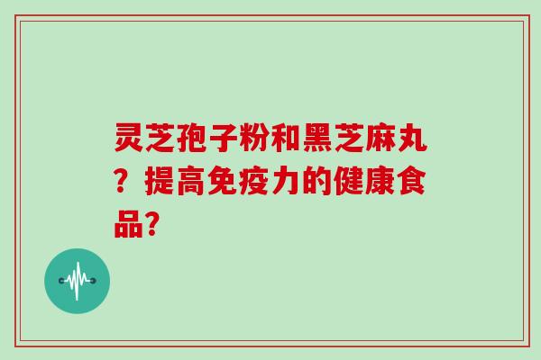 灵芝孢子粉和黑芝麻丸?提高免疫力的健康食品?