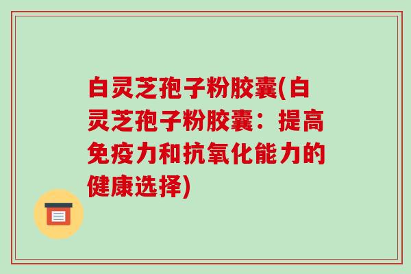白灵芝孢子粉胶囊(白灵芝孢子粉胶囊:提高免疫力和抗氧化能力的健康选择)