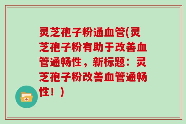 灵芝孢子粉通血管(灵芝孢子粉有助于改善血管通畅性,新标题:灵芝孢子粉改善血管通畅性!)