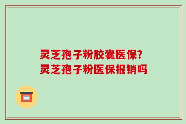 灵芝孢子粉胶囊医保?灵芝孢子粉医保报销吗
