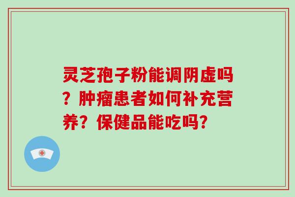 灵芝孢子粉能调阴虚吗？肿瘤患者如何补充营养？保健品能吃吗？