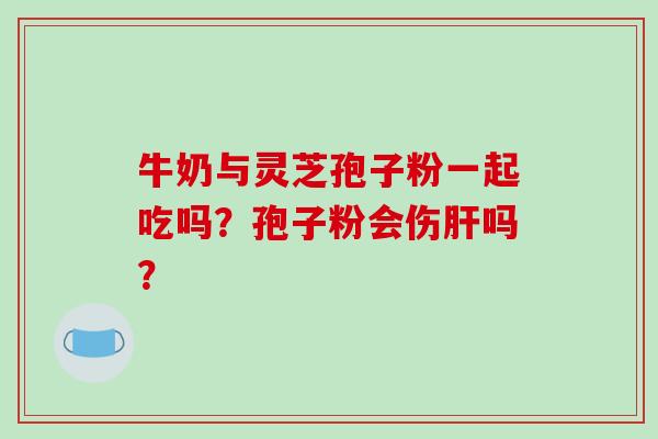 牛奶与灵芝孢子粉一起吃吗？孢子粉会伤肝吗？