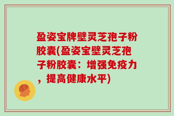 盈姿宝牌壁灵芝孢子粉胶囊(盈姿宝壁灵芝孢子粉胶囊:增强免疫力,提高健康水平)