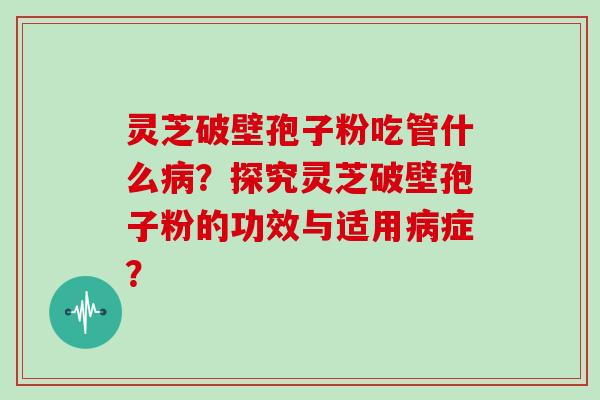 灵芝破壁孢子粉吃管什么病？探究灵芝破壁孢子粉的功效与适用病症？