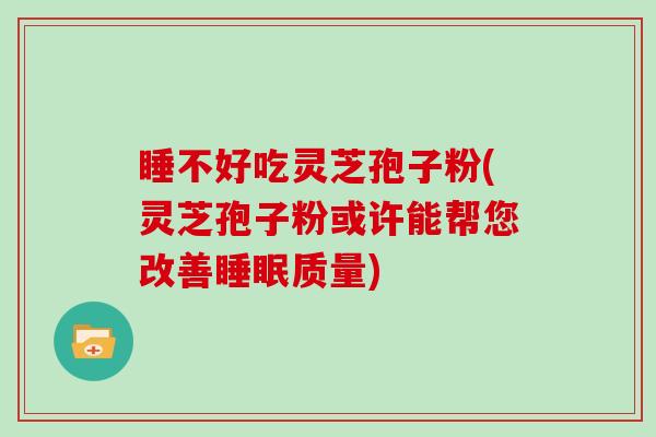 睡不好吃灵芝孢子粉(灵芝孢子粉或许能帮您改善睡眠质量)