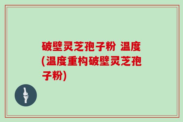 破壁灵芝孢子粉 温度(温度重构破壁灵芝孢子粉)
