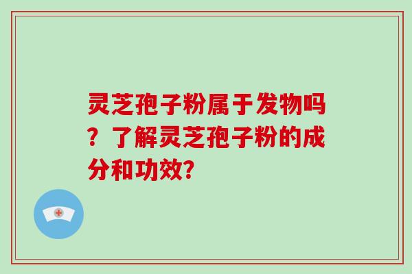 灵芝孢子粉属于发物吗?了解灵芝孢子粉的成分和功效?
