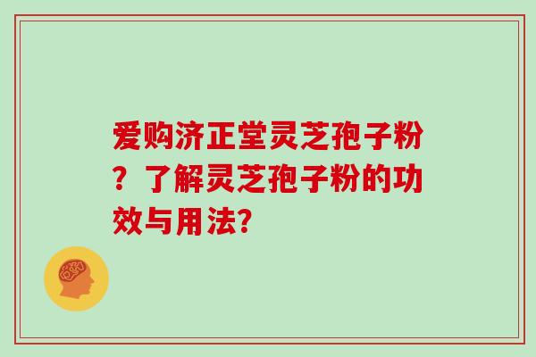 爱购济正堂灵芝孢子粉?了解灵芝孢子粉的功效与用法?