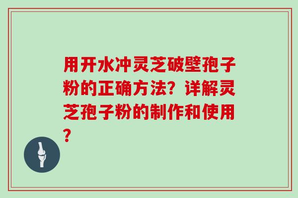 用开水冲灵芝破壁孢子粉的正确方法?详解灵芝孢子粉的制作和使用?