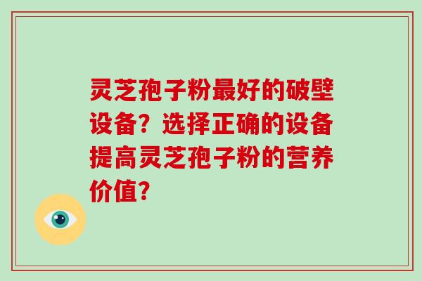 灵芝孢子粉最好的破壁设备？选择正确的设备提高灵芝孢子粉的营养价值？