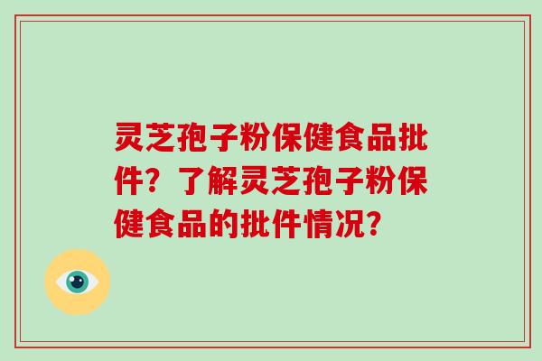 灵芝孢子粉保健食品批件?了解灵芝孢子粉保健食品的批件情况?