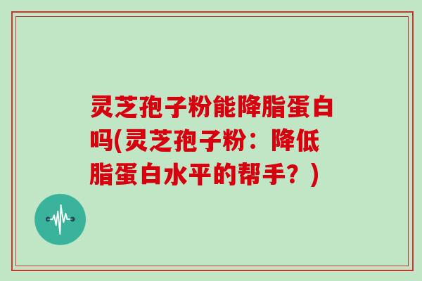 灵芝孢子粉能降脂蛋白吗(灵芝孢子粉:降低脂蛋白水平的帮手?)