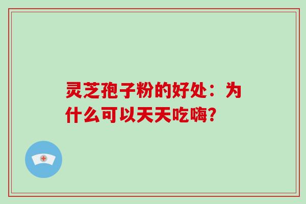 灵芝孢子粉的好处:为什么可以天天吃嗨?