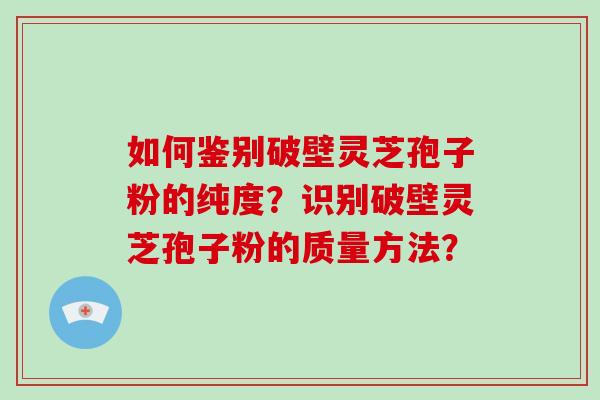 如何鉴别破壁灵芝孢子粉的纯度？识别破壁灵芝孢子粉的质量方法？