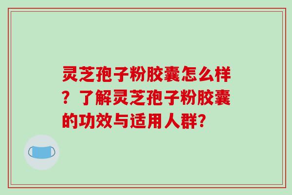 灵芝孢子粉胶囊怎么样？了解灵芝孢子粉胶囊的功效与适用人群？
