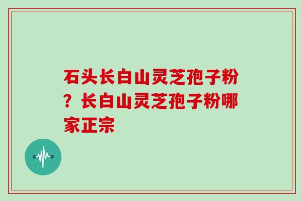 石头长白山灵芝孢子粉?长白山灵芝孢子粉哪家正宗