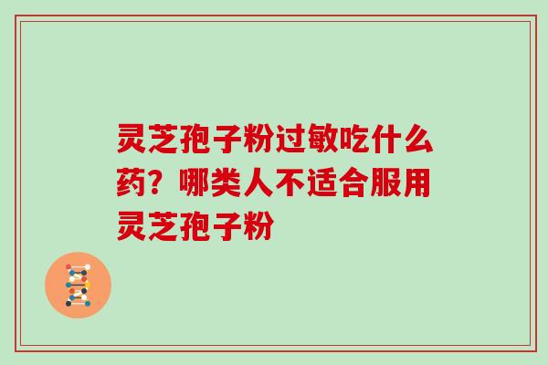灵芝孢子粉过敏吃什么药？哪类人不适合服用灵芝孢子粉