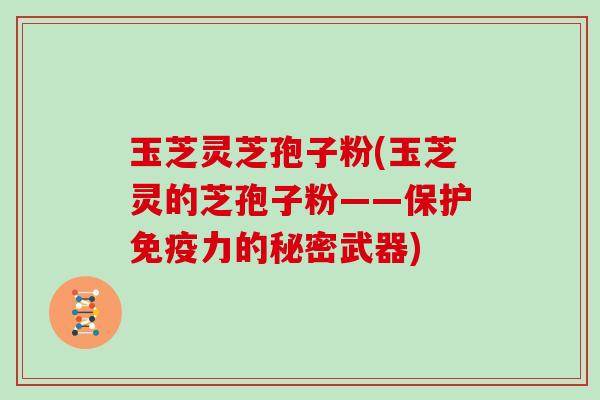 玉芝灵芝孢子粉(玉芝灵的芝孢子粉——保护免疫力的秘密武器)